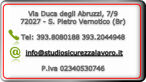Via Duca degli Abruzzi, 7/9 
72027 - S. Pietro Vernotico (Br)

Tel: 393.8080188 393.2044948

 info@studiosicurezzalavoro.it

P.iva 02340530746